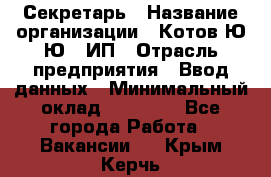 Секретарь › Название организации ­ Котов Ю.Ю., ИП › Отрасль предприятия ­ Ввод данных › Минимальный оклад ­ 25 000 - Все города Работа » Вакансии   . Крым,Керчь